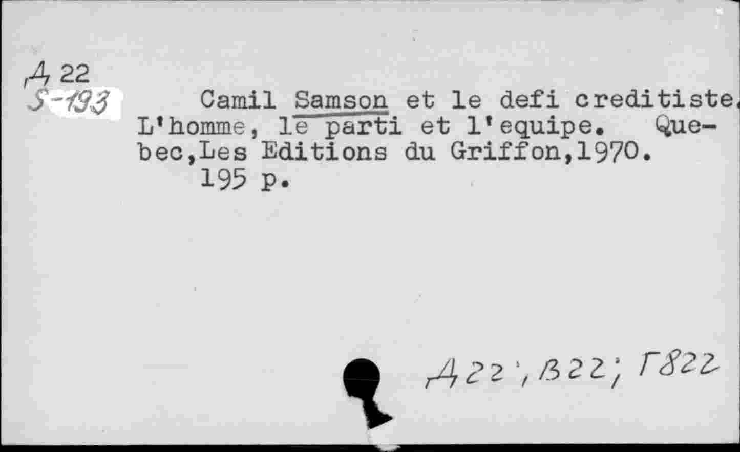 ﻿r4 22
S~193 Camil Samson et le défi creditiste. L’homme, le parti et 1’équipé. Que-bec, Le s Editions du Griffon,1970.
195 P.
A AZZ',liiZ,lT82l